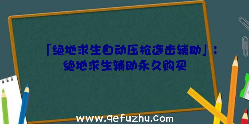 「绝地求生自动压枪连击辅助」|绝地求生辅助永久购买